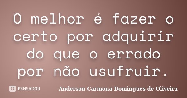 O melhor é fazer o certo por adquirir do que o errado por não usufruir.... Frase de Anderson Carmona Domingues de Oliveira.