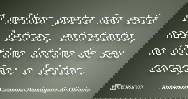 O melhor poeta não está nas letras, entretanto, no último íntimo de seu coração: o leitor.... Frase de Anderson Carmona Domingues de Oliveira.