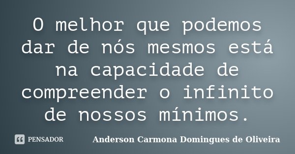 O melhor que podemos dar de nós mesmos está na capacidade de compreender o infinito de nossos mínimos.... Frase de Anderson Carmona Domingues de Oliveira.
