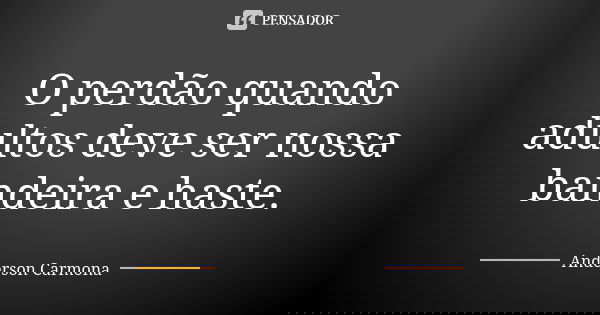 O perdão quando adultos deve ser nossa bandeira e haste.... Frase de Anderson Carmona.