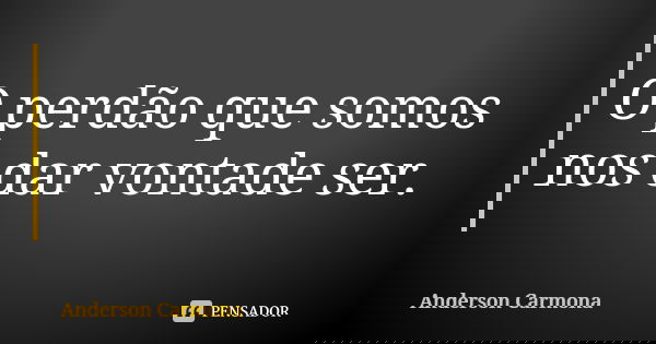 O perdão que somos nos dar vontade ser.... Frase de Anderson Carmona.