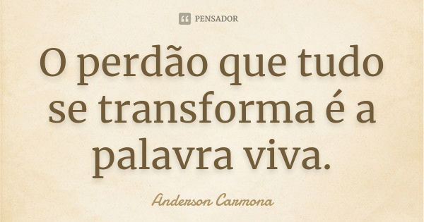 O perdão que tudo se transforma é a palavra viva.... Frase de Anderson Carmona.