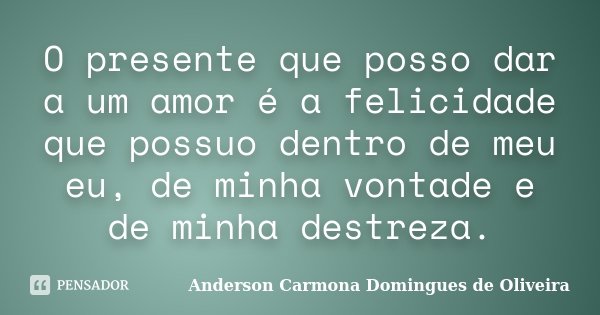 O presente que posso dar a um amor é a felicidade que possuo dentro de meu eu, de minha vontade e de minha destreza.... Frase de Anderson Carmona Domingues de Oliveira.