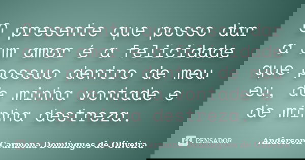 O presente que posso dar a um amor é a felicidade que possuo dentro de meu eu, de minha vontade e de minha destreza.... Frase de Anderson Carmona Domingues de Oliveira.