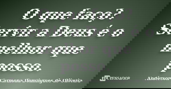 O que faço? Servir a Deus é o melhor que posso.... Frase de Anderson Carmona Domingues de Oliveira.