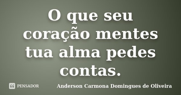 O que seu coração mentes tua alma pedes contas.... Frase de Anderson Carmona Domingues de Oliveira.