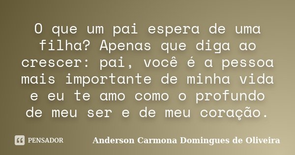 O que um pai espera de uma filha? Apenas que diga ao crescer: pai, você é a pessoa mais importante de minha vida e eu te amo como o profundo de meu ser e de meu... Frase de Anderson Carmona Domingues de Oliveira.