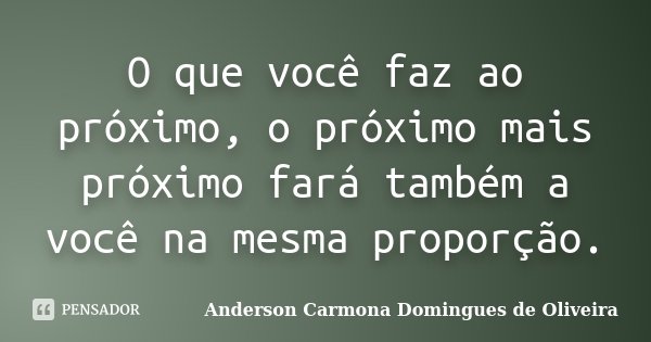 O que você faz ao próximo, o próximo mais próximo fará também a você na mesma proporção.... Frase de Anderson Carmona Domingues de Oliveira.