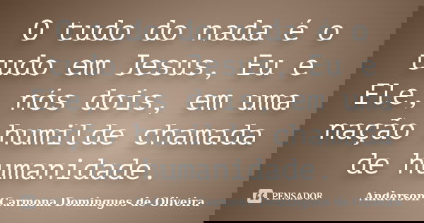 O tudo do nada é o tudo em Jesus, Eu e Ele, nós dois, em uma nação humilde chamada de humanidade.... Frase de Anderson Carmona Domingues de Oliveira.