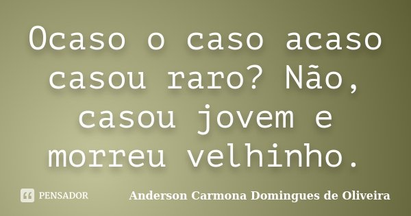 Ocaso o caso acaso casou raro? Não, casou jovem e morreu velhinho.... Frase de Anderson Carmona Domingues de Oliveira.