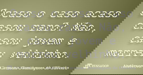 Ocaso o caso acaso casou raro? Não, casou jovem e morreu velhinho.... Frase de Anderson Carmona Domingues de Oliveira.