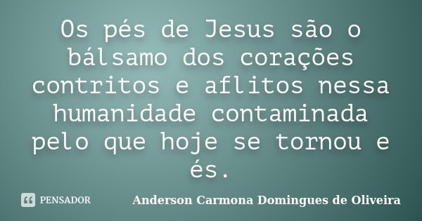 Os pés de Jesus são o bálsamo dos corações contritos e aflitos nessa humanidade contaminada pelo que hoje se tornou e és.... Frase de Anderson Carmona Domingues de Oliveira.