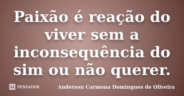 Paixão é reação do viver sem a inconsequência do sim ou não querer.... Frase de Anderson Carmona Domingues de Oliveira.
