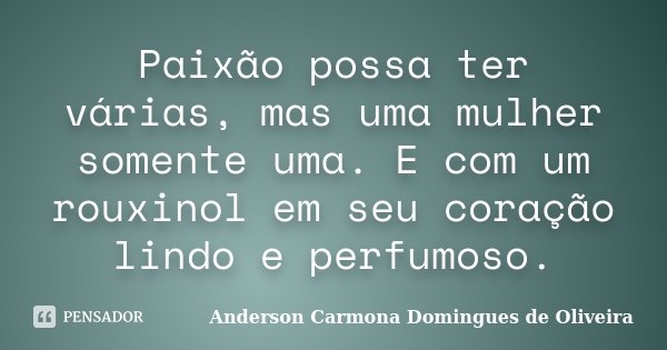 Paixão possa ter várias, mas uma mulher somente uma. E com um rouxinol em seu coração lindo e perfumoso.... Frase de Anderson Carmona Domingues de Oliveira.