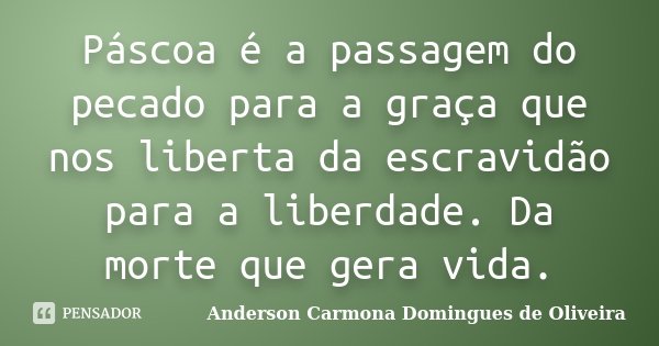 Páscoa é a passagem do pecado para a graça que nos liberta da escravidão para a liberdade. Da morte que gera vida.... Frase de Anderson Carmona Domingues de Oliveira.