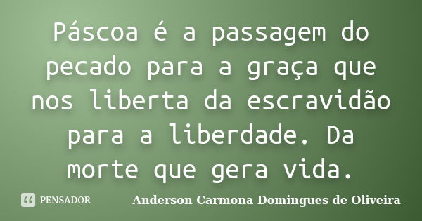 Páscoa é a passagem do pecado para a graça que nos liberta da escravidão para a liberdade. Da morte que gera vida.... Frase de Anderson Carmona Domingues de Oliveira.