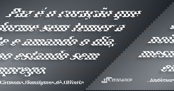 Paz é o coração que dorme sem temer a noite e amando o dia, mesmo estando sem emprego.... Frase de Anderson Carmona Domingues de Oliveira.
