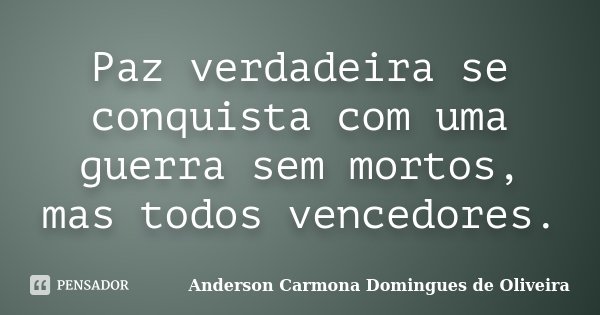 Paz verdadeira se conquista com uma guerra sem mortos, mas todos vencedores.... Frase de Anderson Carmona Domingues de Oliveira.