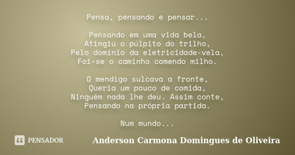 Pensa, pensando e pensar... Pensando em uma vida bela, Atingiu o púlpito do trilho, Pelo domínio da eletricidade-vela, Foi-se o caminho comendo milho. O mendigo... Frase de Anderson Carmona Domingues de Oliveira.