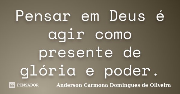 Pensar em Deus é agir como presente de glória e poder.... Frase de Anderson Carmona Domingues de Oliveira.