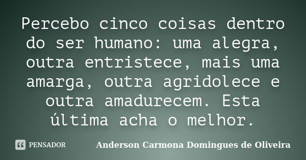 Percebo cinco coisas dentro do ser humano: uma alegra, outra entristece, mais uma amarga, outra agridolece e outra amadurecem. Esta última acha o melhor.... Frase de Anderson Carmona Domingues de Oliveira.