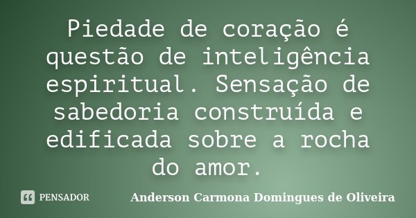 Piedade de coração é questão de inteligência espiritual. Sensação de sabedoria construída e edificada sobre a rocha do amor.... Frase de Anderson Carmona Domingues de Oliveira.