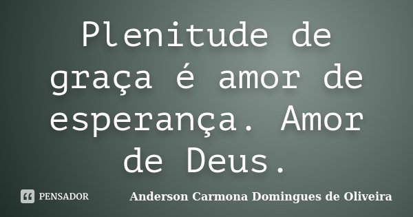 Plenitude de graça é amor de esperança. Amor de Deus.... Frase de Anderson Carmona Domingues de Oliveira.