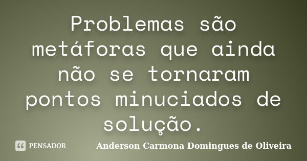 Problemas são metáforas que ainda não se tornaram pontos minuciados de solução.... Frase de Anderson Carmona Domingues de Oliveira.