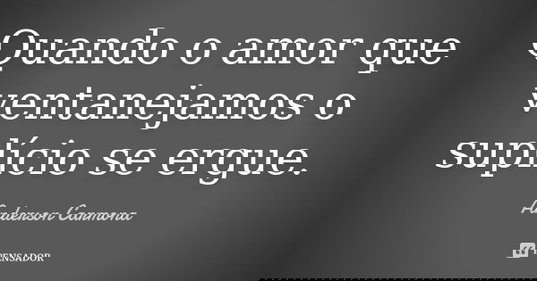 Quando o amor que ventanejamos o suplício se ergue.... Frase de Anderson Carmona.
