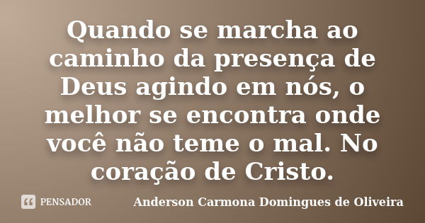 Quando se marcha ao caminho da presença de Deus agindo em nós, o melhor se encontra onde você não teme o mal. No coração de Cristo.... Frase de Anderson Carmona Domingues de Oliveira.