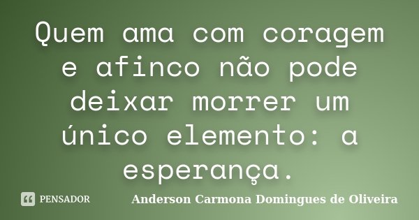 Quem ama com coragem e afinco não pode deixar morrer um único elemento: a esperança.... Frase de Anderson Carmona Domingues de Oliveira.