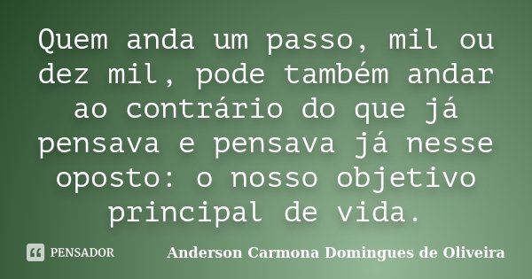 Quem anda um passo, mil ou dez mil, pode também andar ao contrário do que já pensava e pensava já nesse oposto: o nosso objetivo principal de vida.... Frase de Anderson Carmona Domingues de Oliveira.