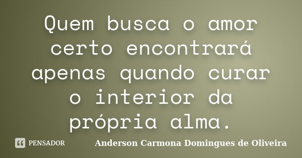 Quem busca o amor certo encontrará apenas quando curar o interior da própria alma.... Frase de Anderson Carmona Domingues de Oliveira.