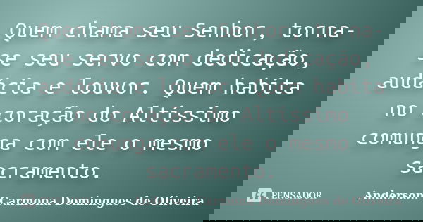 Quem chama seu Senhor, torna-se seu servo com dedicação, audácia e louvor. Quem habita no coração do Altíssimo comunga com ele o mesmo sacramento.... Frase de Anderson Carmona Domingues de Oliveira.