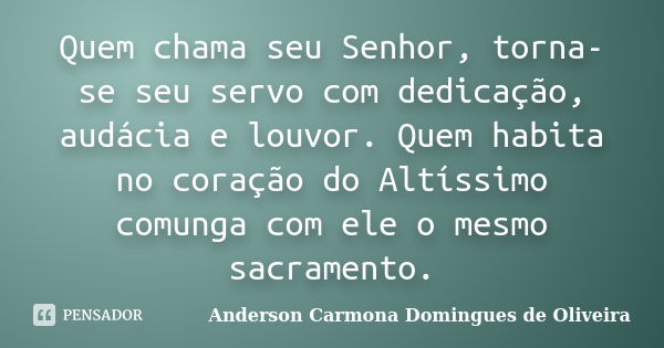 Quem chama seu Senhor, torna-se seu servo com dedicação, audácia e louvor. Quem habita no coração do Altíssimo comunga com ele o mesmo sacramento.... Frase de Anderson Carmona Domingues de Oliveira.