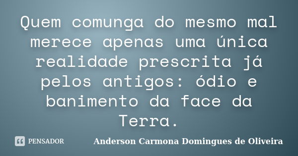 Quem comunga do mesmo mal merece apenas uma única realidade prescrita já pelos antigos: ódio e banimento da face da Terra.... Frase de Anderson Carmona Domingues de Oliveira.