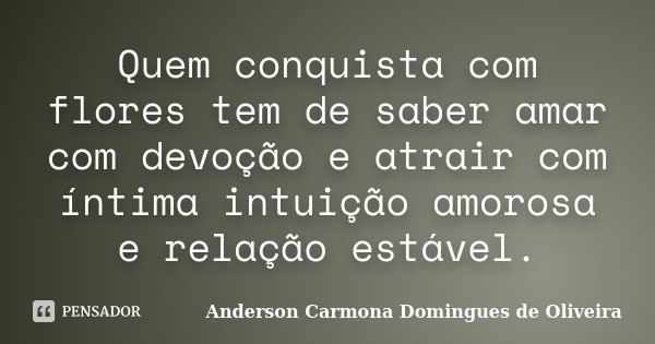 Quem conquista com flores tem de saber amar com devoção e atrair com íntima intuição amorosa e relação estável.... Frase de Anderson Carmona Domingues de Oliveira.