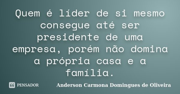 Quem é líder de si mesmo consegue até ser presidente de uma empresa, porém não domina a própria casa e a família.... Frase de Anderson Carmona Domingues de Oliveira.