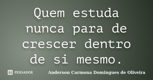 Quem estuda nunca para de crescer dentro de si mesmo.... Frase de Anderson Carmona Domingues de Oliveira.