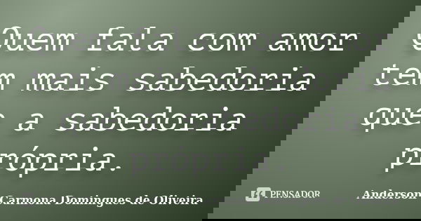 Quem fala com amor tem mais sabedoria que a sabedoria própria.... Frase de Anderson Carmona Domingues de Oliveira.