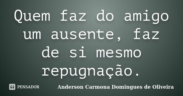Quem faz do amigo um ausente, faz de si mesmo repugnação.... Frase de Anderson Carmona Domingues de Oliveira.