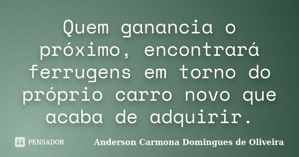 Quem ganancia o próximo, encontrará ferrugens em torno do próprio carro novo que acaba de adquirir.... Frase de Anderson Carmona Domingues de Oliveira.