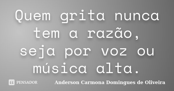 Quem grita nunca tem a razão, seja por voz ou música alta.... Frase de Anderson Carmona Domingues de Oliveira.