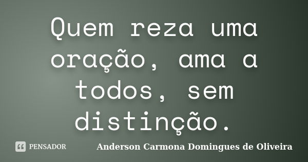 Quem reza uma oração, ama a todos, sem distinção.... Frase de Anderson Carmona Domingues de Oliveira.