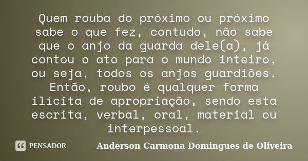 Quem rouba do próximo ou próximo sabe o que fez, contudo, não sabe que o anjo da guarda dele(a), já contou o ato para o mundo inteiro, ou seja, todos os anjos g... Frase de Anderson Carmona Domingues de Oliveira.