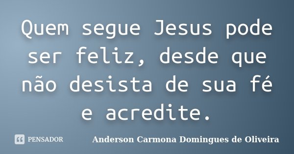Quem segue Jesus pode ser feliz, desde que não desista de sua fé e acredite.... Frase de Anderson Carmona Domingues de Oliveira.