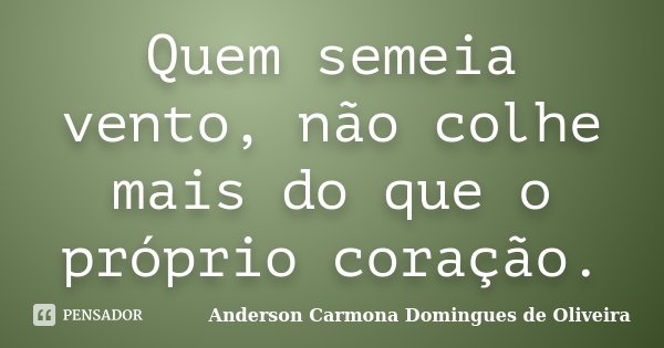 Quem semeia vento, não colhe mais do que o próprio coração.... Frase de Anderson Carmona Domingues de Oliveira.