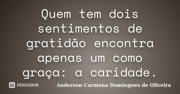 Quem tem dois sentimentos de gratidão encontra apenas um como graça: a caridade.... Frase de Anderson Carmona Domingues de Oliveira.
