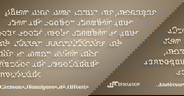 Quem usa uma cruz no pescoço tem de saber também que Cristo está nele também e que tem de fazer sacrifícios de perdão e amor além das consequências da realidade... Frase de Anderson Carmona Domingues de Oliveira.