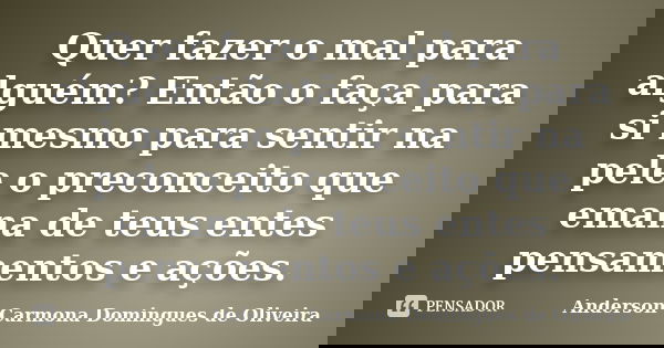 Quer fazer o mal para alguém? Então o faça para si mesmo para sentir na pele o preconceito que emana de teus entes pensamentos e ações.... Frase de Anderson Carmona Domingues de Oliveira.